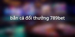 bắn cá đổi thưởng 789bet